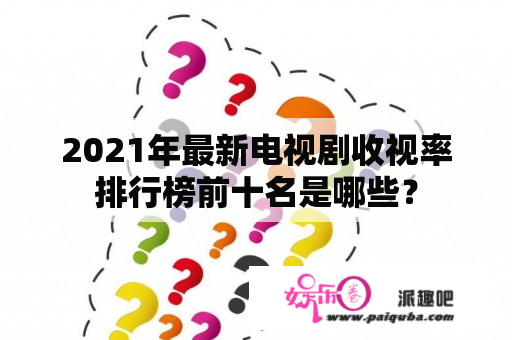 2021年最新电视剧收视率排行榜前十名是哪些？