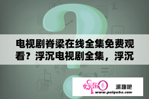 电视剧脊梁在线全集免费观看？浮沉电视剧全集，浮沉电视剧在线观看，浮沉电视剧1-30集迅雷下载？