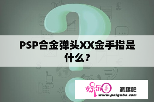 PSP合金弹头XX金手指是什么？