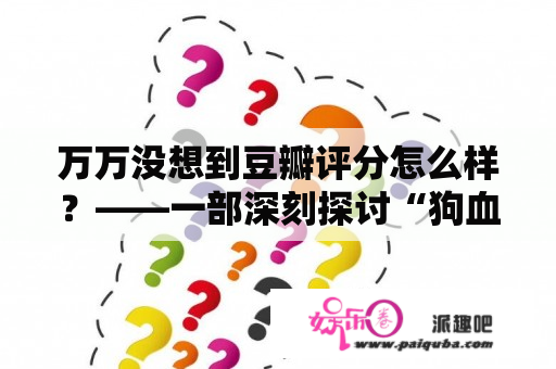 万万没想到豆瓣评分怎么样？——一部深刻探讨“狗血剧”本质的电影