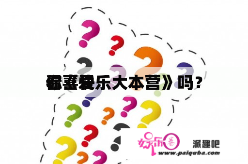 你喜爱
看《快乐大本营》吗？