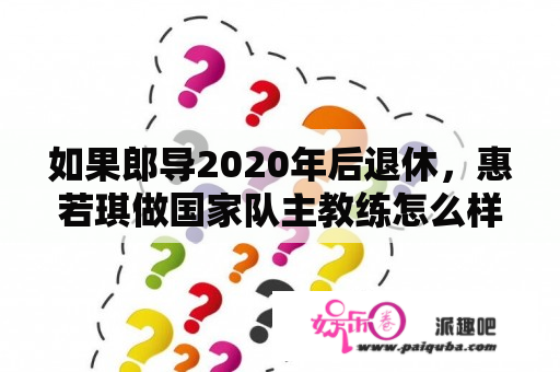 如果郎导2020年后退休，惠若琪做国家队主教练怎么样？