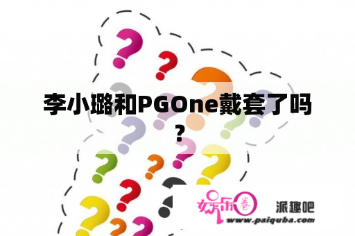 李小璐和PGOne戴套了吗？