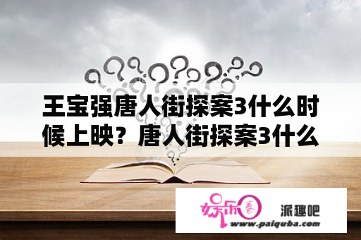 王宝强唐人街探案3什么时候上映？唐人街探案3什么时候播放？