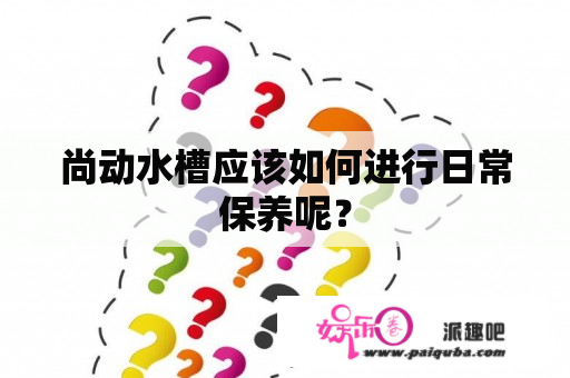 尚动水槽应该如何进行日常保养呢？