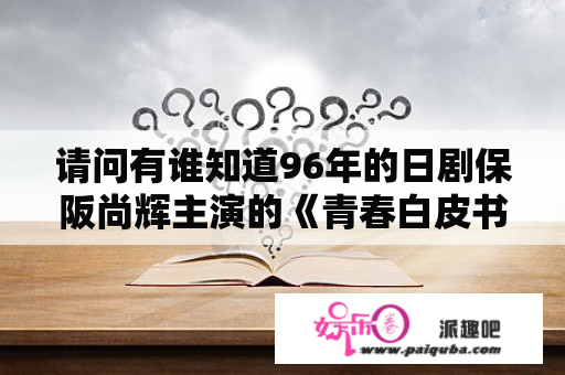 请问有谁知道96年的日剧保阪尚辉主演的《青春白皮书》在哪里有得看或下载啊？