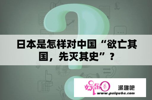 日本是怎样对中国“欲亡其国，先灭其史”？