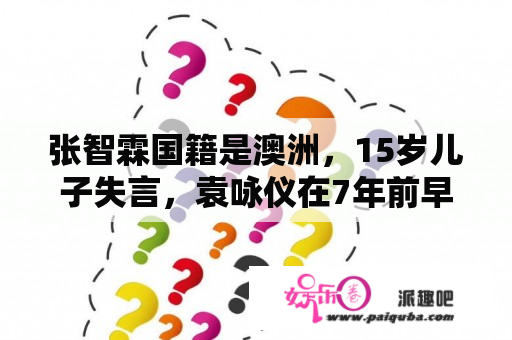 张智霖国籍是澳洲，15岁儿子失言，袁咏仪在7年前早就疏于管教了