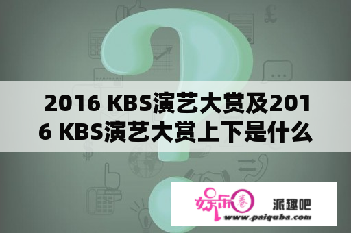 2016 KBS演艺大赏及2016 KBS演艺大赏上下是什么？