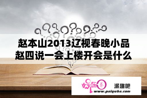 赵本山2013辽视春晚小品赵四说一会上楼开会是什么意思？今年辽视春晚有程野吗？