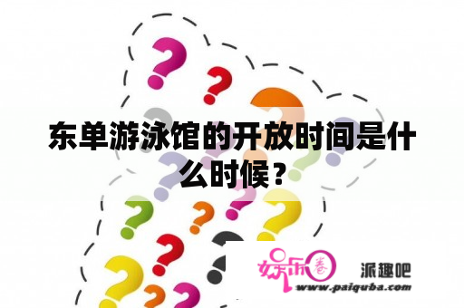 东单游泳馆的开放时间是什么时候？