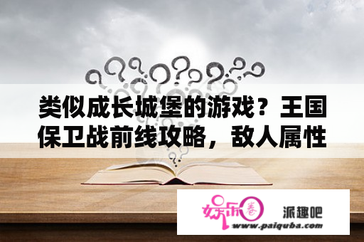 类似成长城堡的游戏？王国保卫战前线攻略，敌人属性及技能介绍？