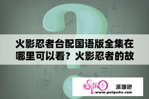 火影忍者台配国语版全集在哪里可以看？火影忍者的故事是许多人心中的经典，而作为国内火影忍者的拥趸，或者想要了解火影忍者的人，对于它的配音也有着相应的要求。那么火影忍者台配国语版全集在哪里可以看呢？