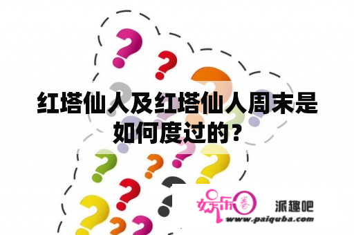 红塔仙人及红塔仙人周末是如何度过的？