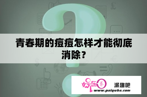 青春期的痘痘怎样才能彻底消除？