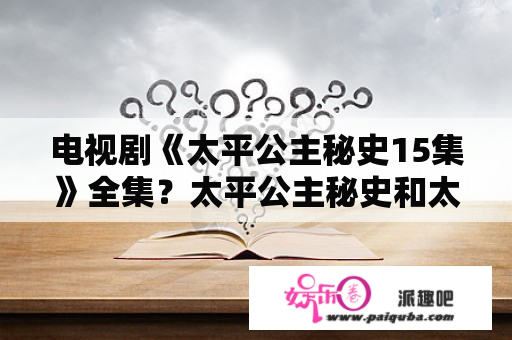 电视剧《太平公主秘史15集》全集？太平公主秘史和太平公主外传有什么区别？