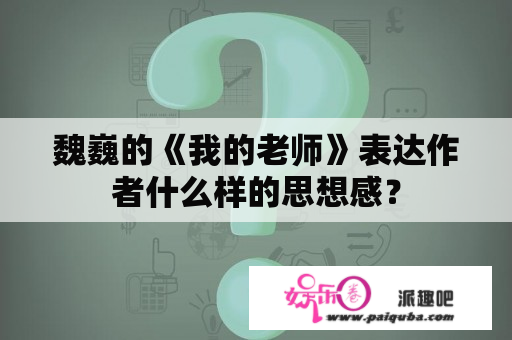 魏巍的《我的老师》表达作者什么样的思想感？