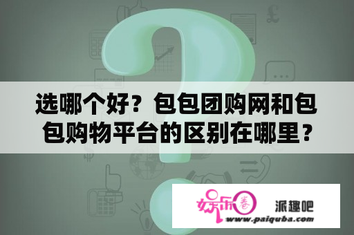 选哪个好？包包团购网和包包购物平台的区别在哪里？