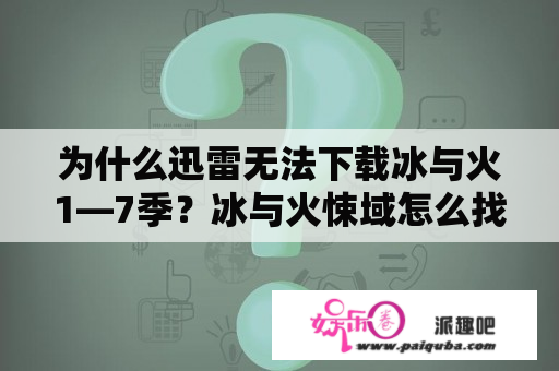 为什么迅雷无法下载冰与火1—7季？冰与火悚域怎么找？