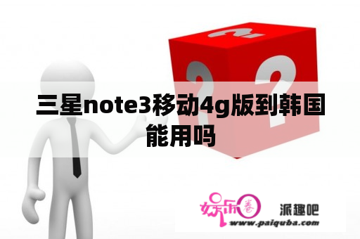 三星note3移动4g版到韩国能用吗