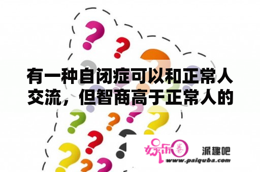 有一种自闭症可以和正常人交流，但智商高于正常人的30%，这个自闭症的名称叫什么？（非专业不要回答）？