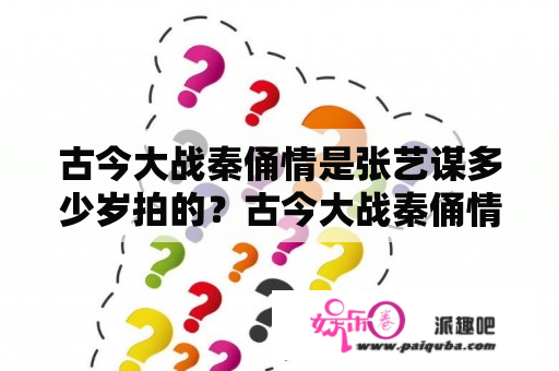 古今大战秦俑情是张艺谋多少岁拍的？古今大战秦俑情导演是谁？