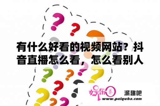 有什么好看的视频网站？抖音直播怎么看，怎么看别人直播？