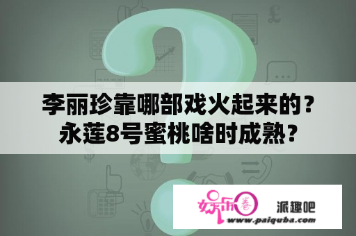 李丽珍靠哪部戏火起来的？永莲8号蜜桃啥时成熟？