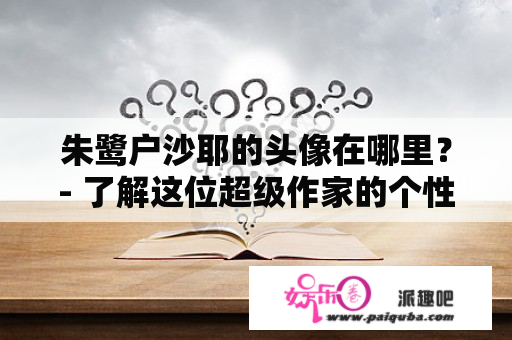 朱鹭户沙耶的头像在哪里？- 了解这位超级作家的个性特征和形象！