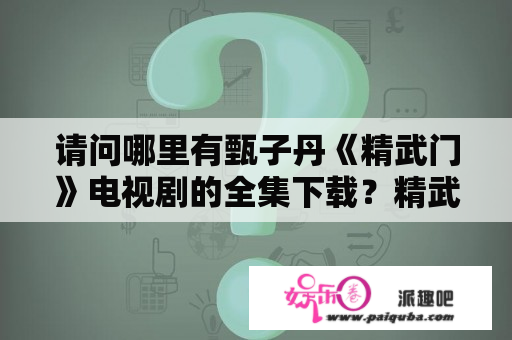 请问哪里有甄子丹《精武门》电视剧的全集下载？精武门开头旁白？