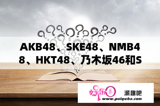 AKB48、SKE48、NMB48、HKT48、乃木坂46和SDN48各是神马?、?我被弄晕了