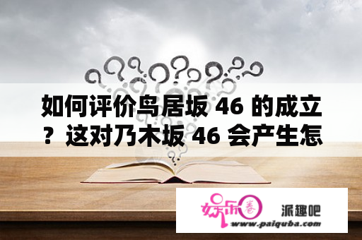 如何评价鸟居坂 46 的成立？这对乃木坂 46 会产生怎样的影响