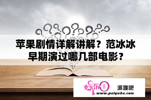 苹果剧情详解讲解？范冰冰早期演过哪几部电影？