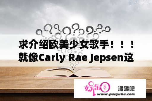 求介绍欧美少女歌手！！！就像Carly Rae Jepsen这类，歌舞青春里女一内型的声音什么的！！