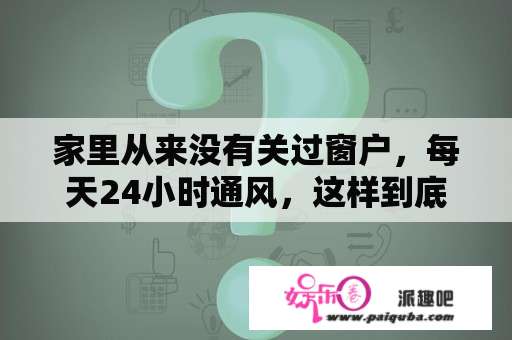 家里从来没有关过窗户，每天24小时通风，这样到底好不好？