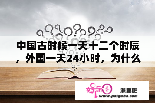 中国古时候一天十二个时辰，外国一天24小时，为什么这么巧合？