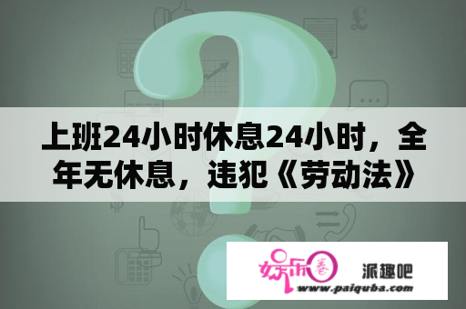 上班24小时休息24小时，全年无休息，违犯《劳动法》吗？