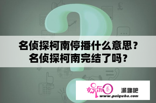 名侦探柯南停播什么意思？名侦探柯南完结了吗？