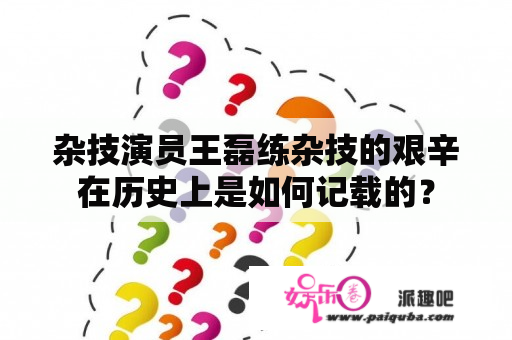 杂技演员王磊练杂技的艰辛在历史上是如何记载的？