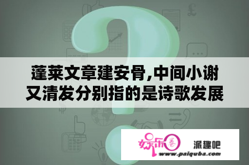 蓬莱文章建安骨,中间小谢又清发分别指的是诗歌发展史哪个阶段和哪位诗人