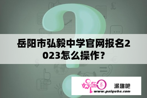 岳阳市弘毅中学官网报名2023怎么操作？