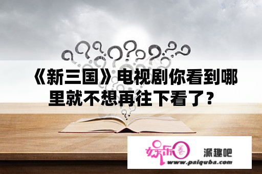 《新三国》电视剧你看到哪里就不想再往下看了？