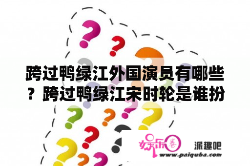 跨过鸭绿江外国演员有哪些？跨过鸭绿江宋时轮是谁扮演的？