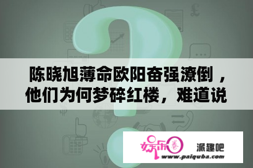 陈晓旭薄命欧阳奋强潦倒 ，他们为何梦碎红楼，难道说人生如戏戏如人生？