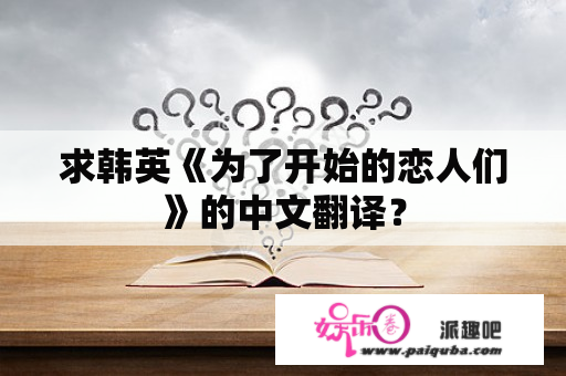 求韩英《为了开始的恋人们》的中文翻译？