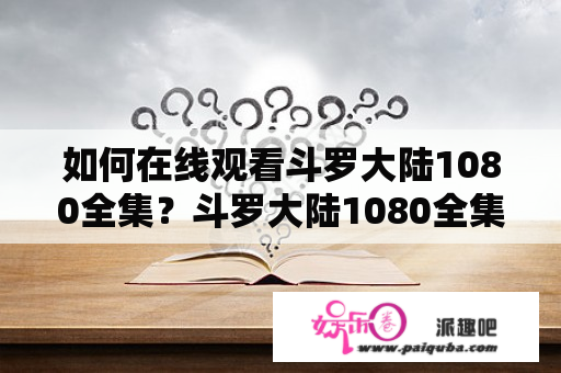 如何在线观看斗罗大陆1080全集？斗罗大陆1080全集在线观看斗罗大陆是一部备受关注的热门动漫作品，而现在很多观众都想了解如何在线观看斗罗大陆1080全集。这篇文章将带您了解如何在线观看斗罗大陆1080全集的方法。