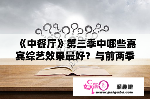 《中餐厅》第三季中哪些嘉宾综艺效果最好？与前两季相比你最喜欢哪一季？