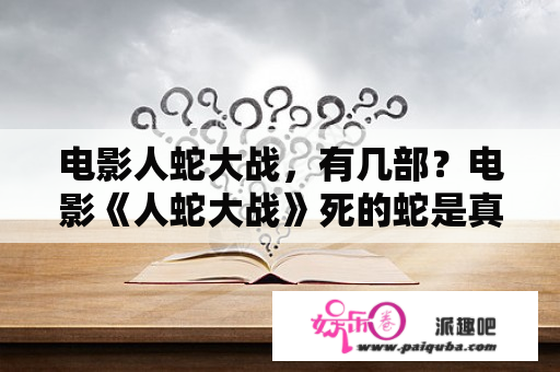 电影人蛇大战，有几部？电影《人蛇大战》死的蛇是真的吗？