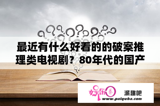 最近有什么好看的的破案推理类电视剧？80年代的国产刑侦电视剧有哪些？