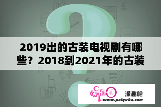 2019出的古装电视剧有哪些？2018到2021年的古装剧？